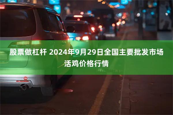 股票做杠杆 2024年9月29日全国主要批发市场活鸡价格行情