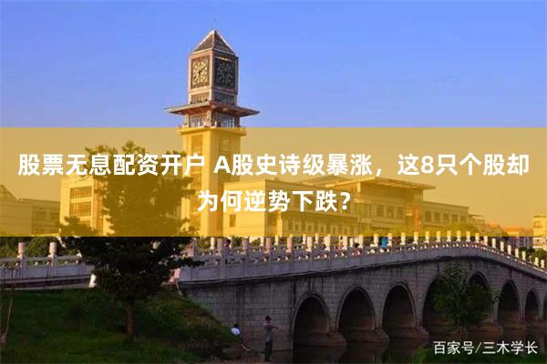 股票无息配资开户 A股史诗级暴涨，这8只个股却为何逆势下跌？