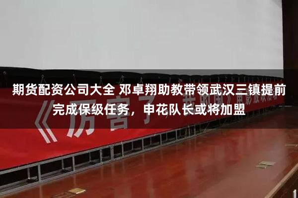 期货配资公司大全 邓卓翔助教带领武汉三镇提前完成保级任务，申花队长或将加盟