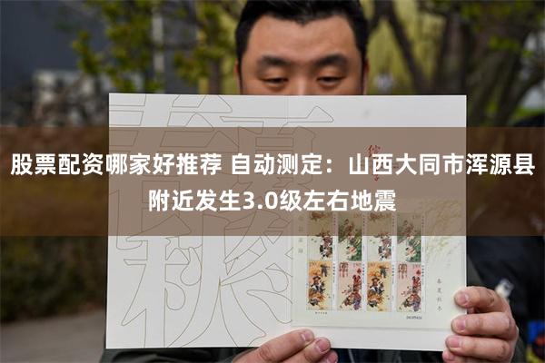 股票配资哪家好推荐 自动测定：山西大同市浑源县附近发生3.0级左右地震