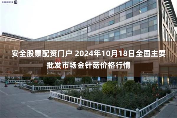 安全股票配资门户 2024年10月18日全国主要批发市场金针菇价格行情