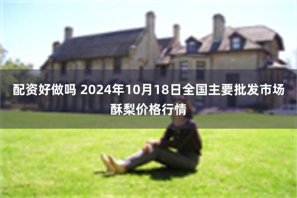 配资好做吗 2024年10月18日全国主要批发市场酥梨价格行情