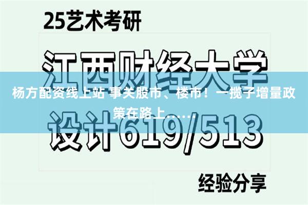 杨方配资线上站 事关股市、楼市！一揽子增量政策在路上……