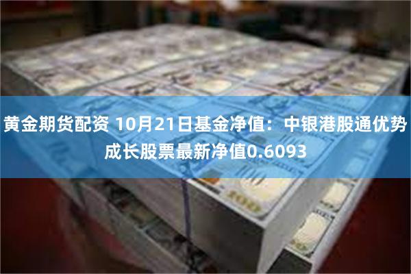 黄金期货配资 10月21日基金净值：中银港股通优势成长股票最新净值0.6093