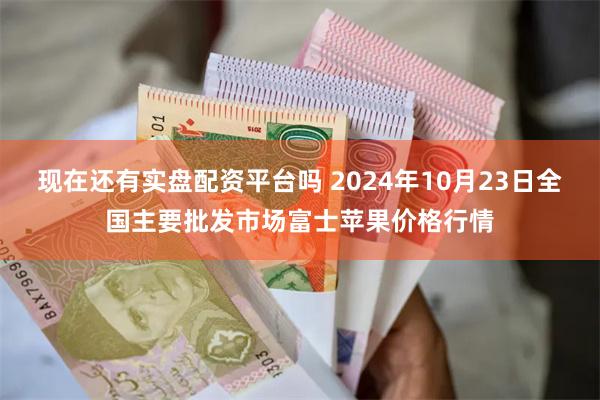 现在还有实盘配资平台吗 2024年10月23日全国主要批发市场富士苹果价格行情