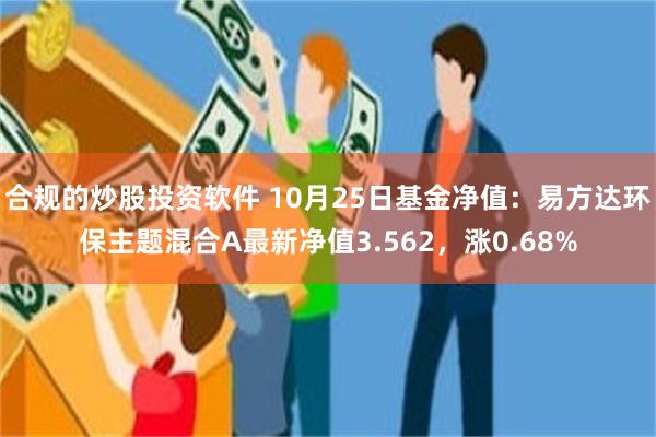 合规的炒股投资软件 10月25日基金净值：易方达环保主题混合A最新净值3.562，涨0.68%