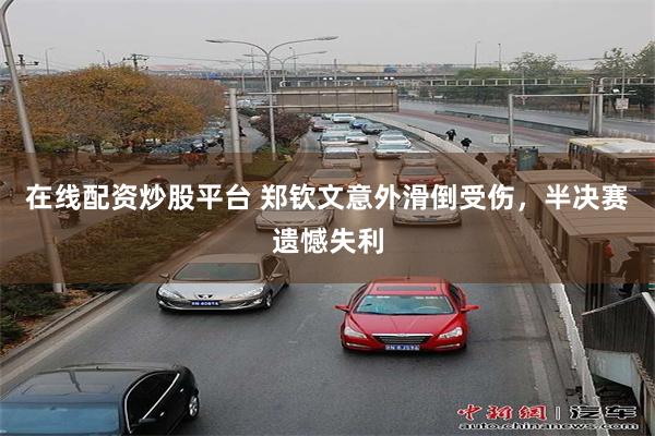 在线配资炒股平台 郑钦文意外滑倒受伤，半决赛遗憾失利