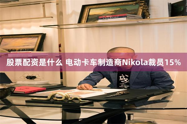 股票配资是什么 电动卡车制造商Nikola裁员15%