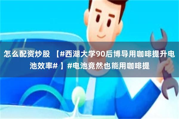 怎么配资炒股 【#西湖大学90后博导用咖啡提升电池效率# 】#电池竟然也能用咖啡提