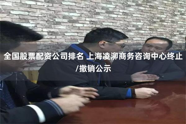 全国股票配资公司排名 上海凌泖商务咨询中心终止/撤销公示