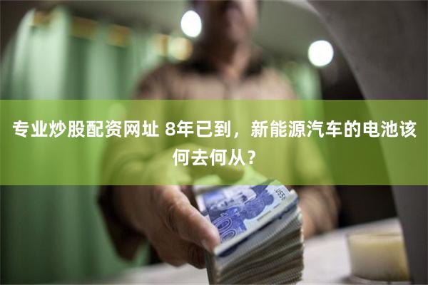 专业炒股配资网址 8年已到，新能源汽车的电池该何去何从？