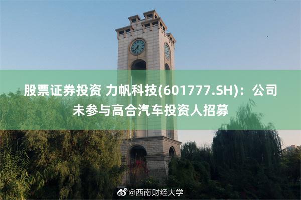 股票证券投资 力帆科技(601777.SH)：公司未参与高合汽车投资人招募