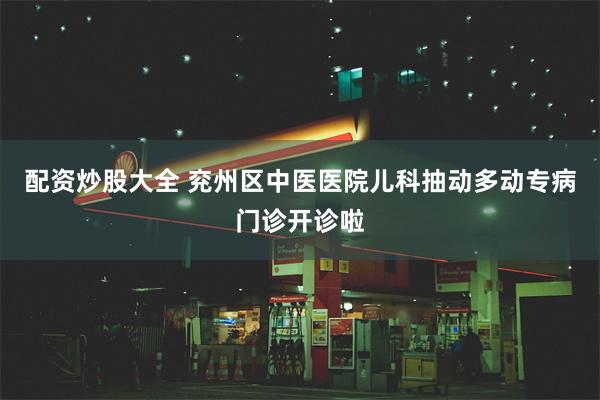 配资炒股大全 兖州区中医医院儿科抽动多动专病门诊开诊啦