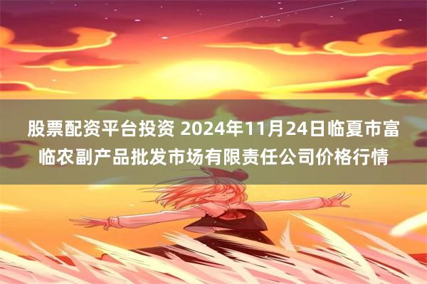 股票配资平台投资 2024年11月24日临夏市富临农副产品批发市场有限责任公司价格行情