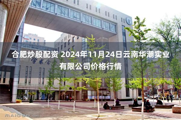 合肥炒股配资 2024年11月24日云南华潮实业有限公司价格行情