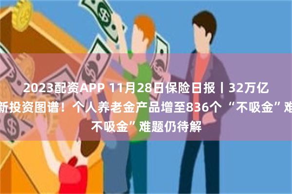 2023配资APP 11月28日保险日报丨32万亿元险资最新投资图谱！个人养老金产品增至836个 “不吸金”难题仍待解