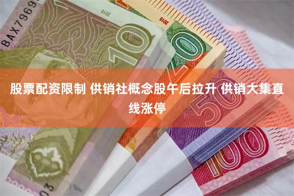 股票配资限制 供销社概念股午后拉升 供销大集直线涨停