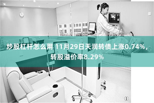 炒股杠杆怎么用 11月29日天润转债上涨0.74%，转股溢价率8.29%