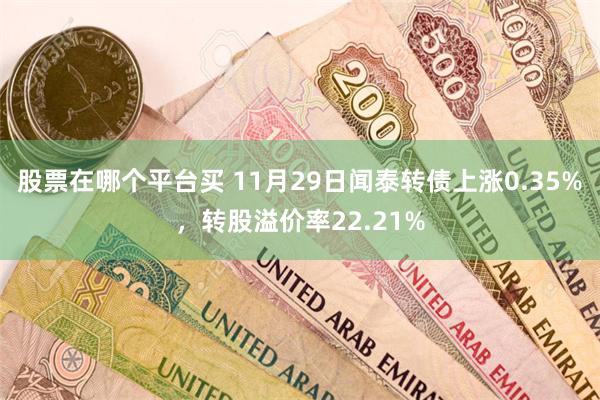 股票在哪个平台买 11月29日闻泰转债上涨0.35%，转股溢价率22.21%