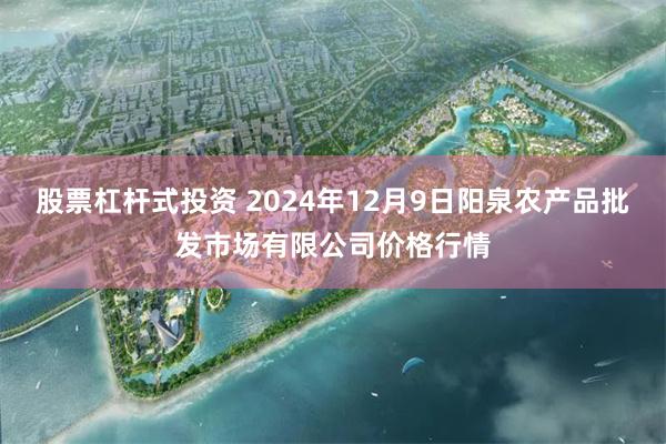 股票杠杆式投资 2024年12月9日阳泉农产品批发市场有限公司价格行情