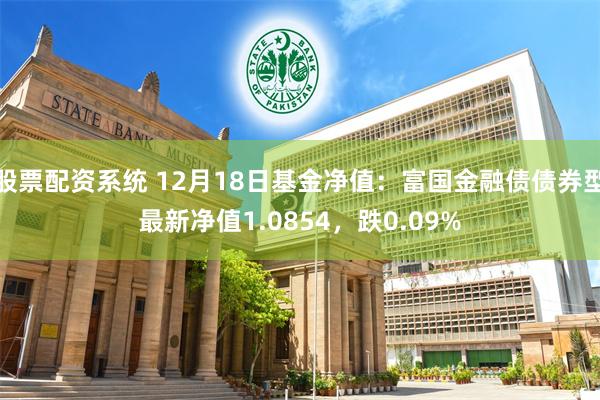 股票配资系统 12月18日基金净值：富国金融债债券型最新净值1.0854，跌0.09%