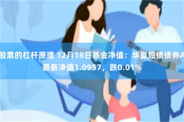 股票的杠杆原理 12月18日基金净值：华夏短债债券A最新净值1.0957，跌0.01%