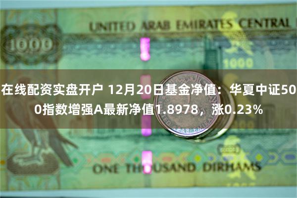 在线配资实盘开户 12月20日基金净值：华夏中证500指数增强A最新净值1.8978，涨0.23%