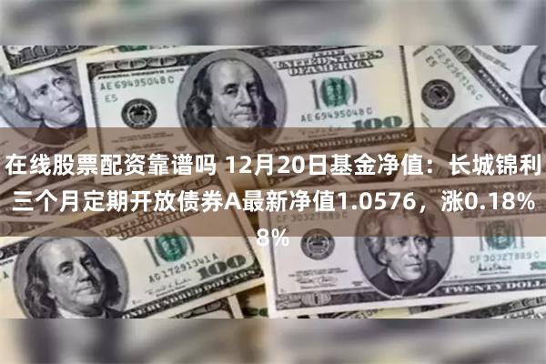 在线股票配资靠谱吗 12月20日基金净值：长城锦利三个月定期开放债券A最新净值1.0576，涨0.18%