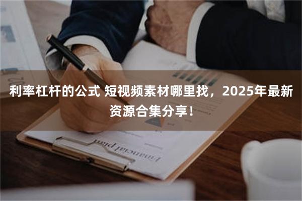 利率杠杆的公式 短视频素材哪里找，2025年最新资源合集分享！