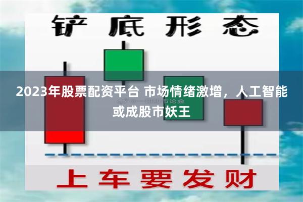 2023年股票配资平台 市场情绪激增，人工智能或成股市妖王