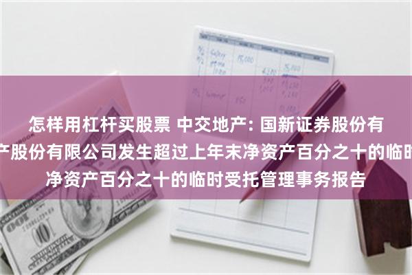 怎样用杠杆买股票 中交地产: 国新证券股份有限公司关于中交地产股份有限公司发生超过上年末净资产百分之十的临时受托管理事务报告