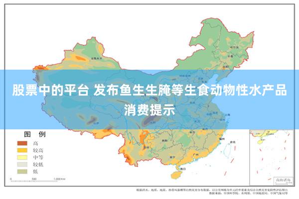 股票中的平台 发布鱼生生腌等生食动物性水产品消费提示