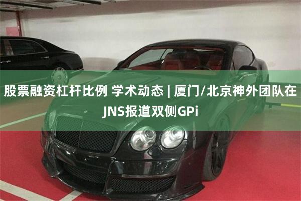 股票融资杠杆比例 学术动态 | 厦门/北京神外团队在JNS报道双侧GPi