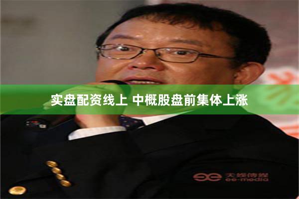 实盘配资线上 中概股盘前集体上涨