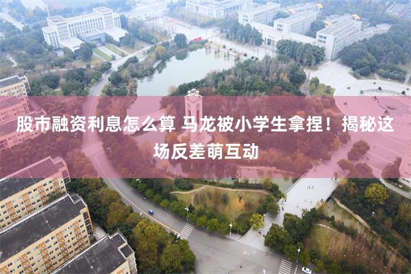 股市融资利息怎么算 马龙被小学生拿捏！揭秘这场反差萌互动