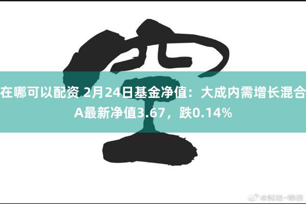 在哪可以配资 2月24日基金净值：大成内需增长混合A最新净值3.67，跌0.14%