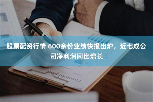 股票配资行情 600余份业绩快报出炉，近七成公司净利润同比增长