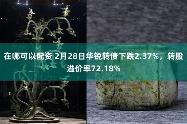 在哪可以配资 2月28日华锐转债下跌2.37%，转股溢价率72.18%