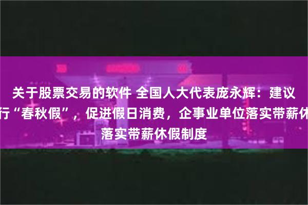 关于股票交易的软件 全国人大代表庞永辉：建议全国推行“春秋假”，促进假日消费，企事业单位落实带薪休假制度