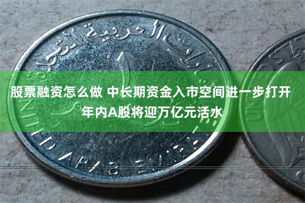 股票融资怎么做 中长期资金入市空间进一步打开 年内A股将迎万亿元活水