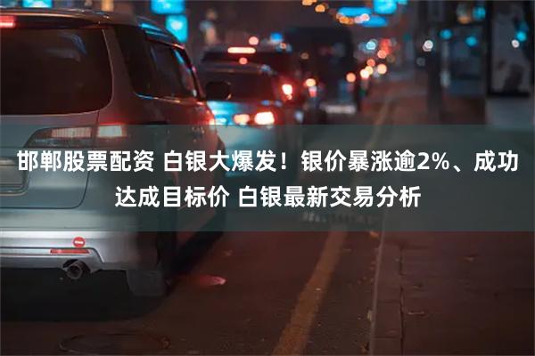 邯郸股票配资 白银大爆发！银价暴涨逾2%、成功达成目标价 白银最新交易分析