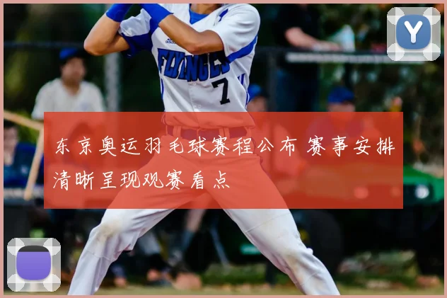 东京奥运羽毛球赛程公布 赛事安排清晰呈现观赛看点