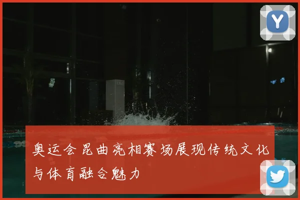奥运会昆曲亮相赛场展现传统文化与体育融合魅力
