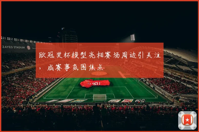 欧冠奖杯模型亮相赛场周边引关注，成赛事氛围焦点