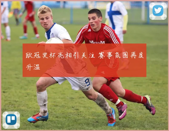 欧冠奖杯亮相引关注 赛事氛围再度升温