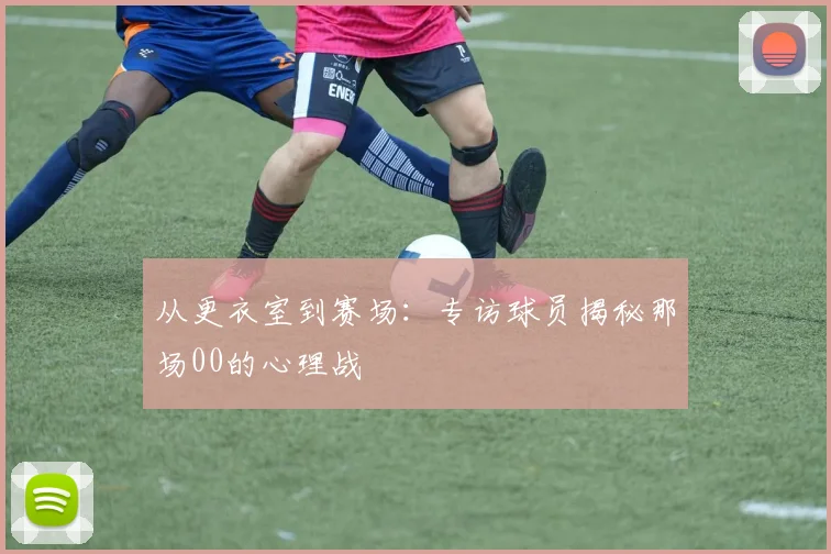 从更衣室到赛场：专访球员揭秘那场00的心理战
