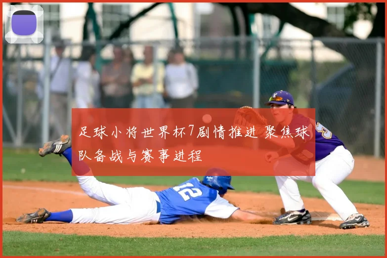足球小将世界杯7剧情推进 聚焦球队备战与赛事进程