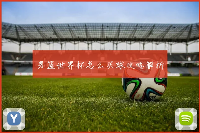 男篮世界杯怎么买球攻略解析