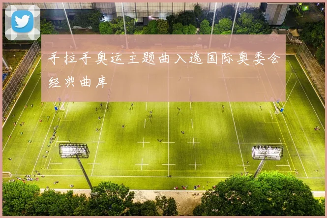 手拉手奥运主题曲入选国际奥委会经典曲库