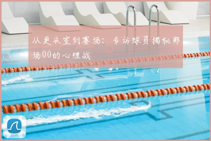 从更衣室到赛场：专访球员揭秘那场00的心理战